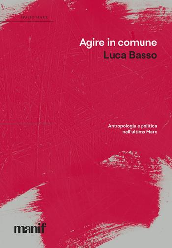 Agire in comune. Antropologia e politica nell'ultimo Marx - Luca Basso - Libro Manifestolibri 2021, La nuova talpa | Libraccio.it