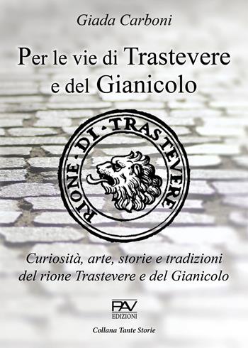 Per le vie di Trastevere e del Gianicolo. Curiosità, arte, storie e tradizioni del rione Trastevere e del Gianicolo - Giada Carboni - Libro Pav Edizioni 2020, Tante storie | Libraccio.it