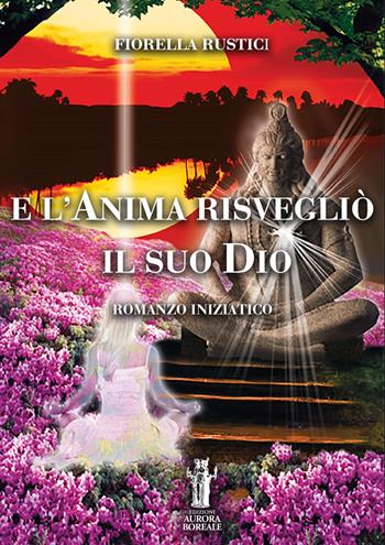 E l'anima risvegliò il suo Dio - Fiorella Rustici - Libro Aurora Boreale 2021 | Libraccio.it
