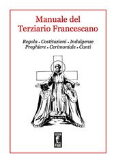Manuale del Terziario Francescano. Regola, costituzioni, indulgenze, preghiere, cerimoniale, canti