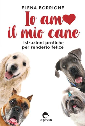 Io amo il mio cane. Istruzioni pratiche per renderlo felice - Elena Borrione - Libro Espress Edizioni 2024 | Libraccio.it