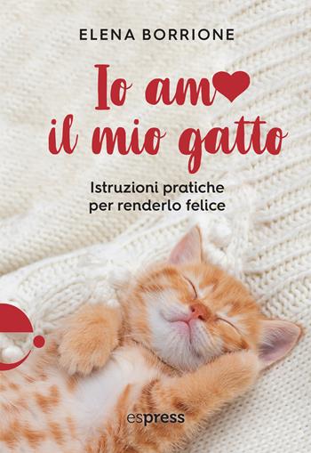 Io amo il mio gatto. Istruzioni pratiche per renderlo felice - Elena Borrione - Libro Espress Edizioni 2024 | Libraccio.it
