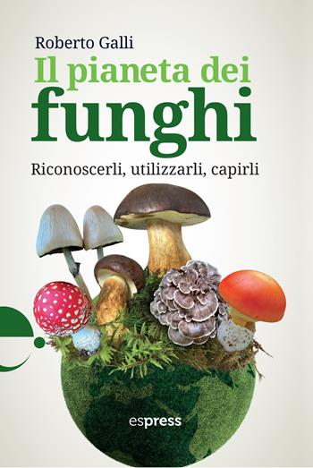 Il pianeta dei funghi. Riconoscerli, utilizzarli, capirli - Roberto Galli - Libro Espress Edizioni 2024 | Libraccio.it