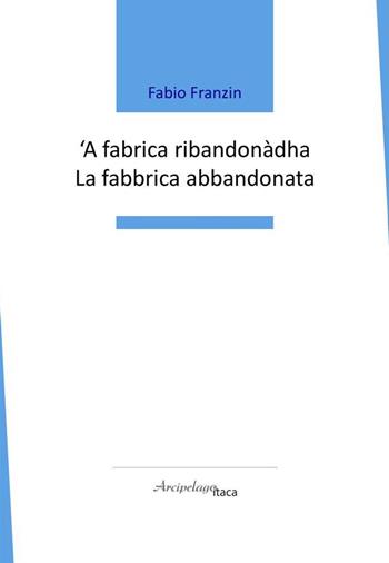 'A fabrica ribandonàdha-La fabbrica abbandonata - Fabio Franzin - Libro Arcipelago Itaca 2021 | Libraccio.it