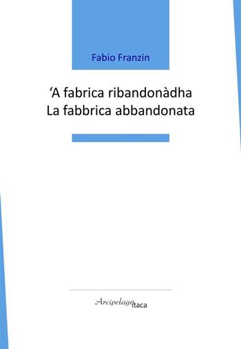 'A fabrica ribandonàdha-La fabbrica abbandonata - Fabio Franzin - Libro Arcipelago Itaca 2021 | Libraccio.it