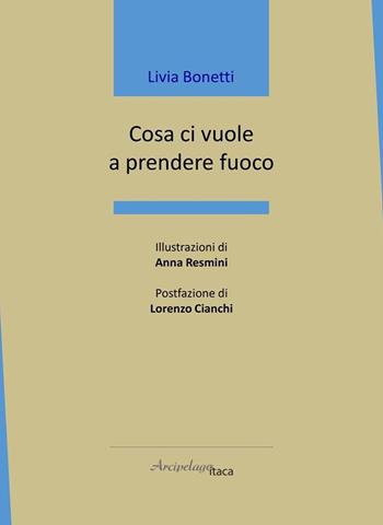 Cosa ci vuole a prendere fuoco - Livia Bonetti - Libro Arcipelago Itaca 2021, Mari interni | Libraccio.it