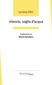 Silenzio, soglia d'acqua. Premio «Arcipelago Itaca» per una raccolta inedita di versi. 6ª edizione