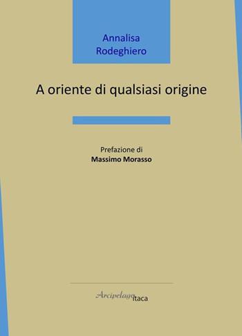 A oriente di qualsiasi origine - Annalisa Rodeghiero - Libro Arcipelago Itaca 2021, Mari interni | Libraccio.it