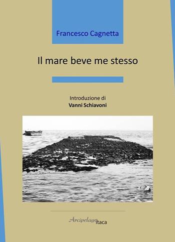 Il mare beve me stesso - Francesco Cagnetta - Libro Arcipelago Itaca 2021, Mari interni | Libraccio.it