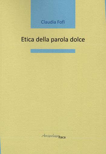Etica della parola dolce - Claudia Fofi - Libro Arcipelago Itaca 2023, Mari interni | Libraccio.it