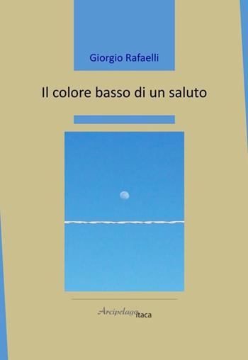 Il colore basso di un saluto - Giorgio Rafaelli - Libro Arcipelago Itaca 2024, Mari interni | Libraccio.it