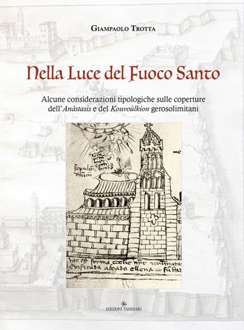 Nella luce del Fuoco Santo. Alcune considerazioni tipologiche sulle coperture dell’Anàstasis e del Kouvoùlkion gerosolimitani - Giampaolo Trotta - Libro Edizioni Tassinari 2022 | Libraccio.it