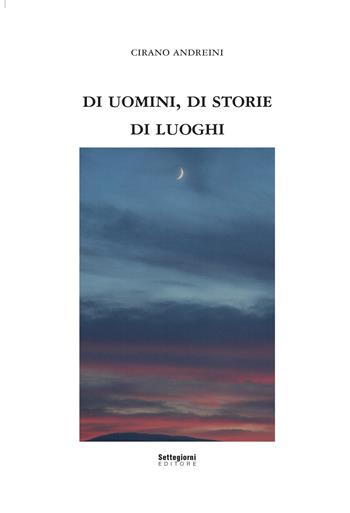 Di uomini, di storie, di luoghi - Cirano Andreini - Libro Settegiorni Editore 2022 | Libraccio.it