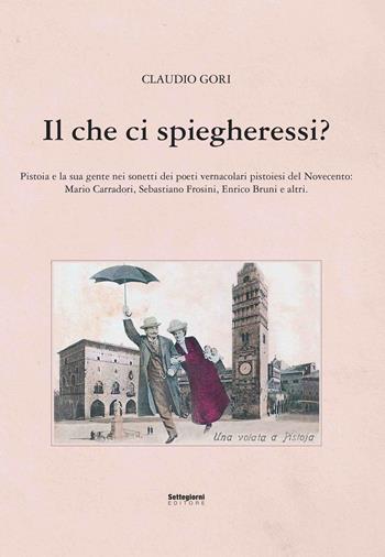 Il che ci spiegheresti? Pistoia e la sua gente nei sonetti dei poeti vernacolari pistoiesi del Novecento - Claudio Gori - Libro Settegiorni Editore 2024, Pistoia in vernacolo | Libraccio.it