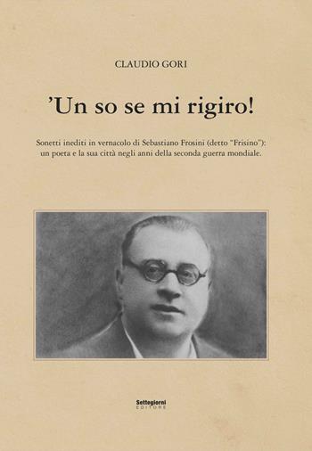 'Un so se mi rigiro! Sonetti inediti in vernacolo di Sebastiano Frosini (detto «Frisino») - Claudio Gori - Libro Settegiorni Editore 2024, Pistoia in vernacolo | Libraccio.it