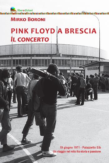Pink Floyd a Brescia. Il concerto. 19 giugno 1971. Palazzetto Eib. Un viaggio fra mito e passione. Ediz. illustrata - Mirko Boroni - Libro Liberedizioni 2021 | Libraccio.it