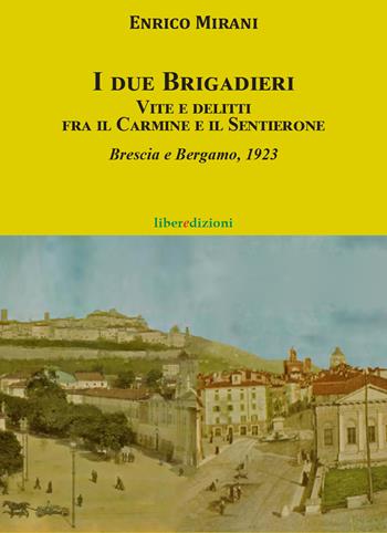 I due brigadieri. Vite e delitti fra il Carmine e il Sentierone. Una nuova indagine del Brigadiere del Carmine. Brescia e Bergamo 1923 - Enrico Mirani - Libro Liberedizioni 2022, Il brigadiere del Carmine | Libraccio.it