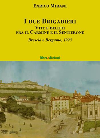 I due brigadieri. Vite e delitti fra il Carmine e il Sentierone. Una nuova indagine del Brigadiere del Carmine. Brescia e Bergamo 1923 - Enrico Mirani - Libro Liberedizioni 2022 | Libraccio.it