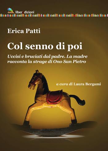 Col senno di poi. Uccisi e bruciati dal padre. La madre racconta la strage di Ono San Pietro - Erica Patti - Libro Liberedizioni 2022 | Libraccio.it