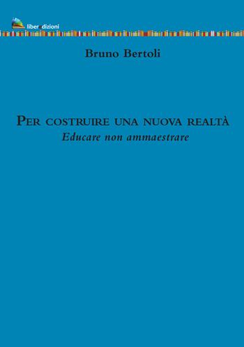 Per costruire una nuova realtà. Educare non ammaestrare - Bruno Bertoli - Libro Liberedizioni 2022 | Libraccio.it