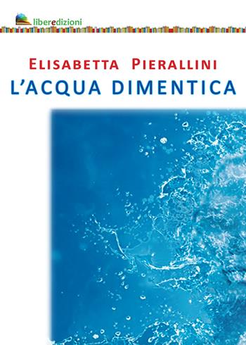 L'acqua dimentica - Elisabetta Pierallini - Libro Liberedizioni 2023 | Libraccio.it