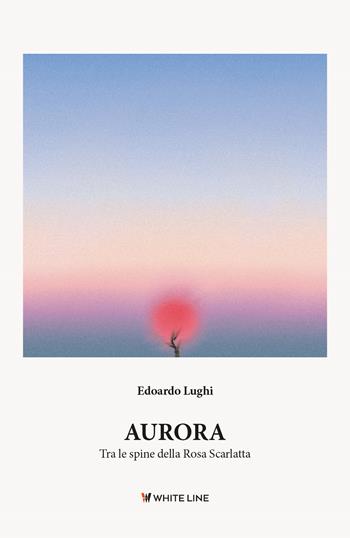 Aurora. Tra le spine della rosa scarlatta - Edoardo Lughi - Libro White Line 2022 | Libraccio.it