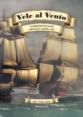 Vele al vento. I combattimenti navali nell'età dei vascelli a vela - Aldo Ghetti, Fabio Ghetti - Libro White Line 2022 | Libraccio.it