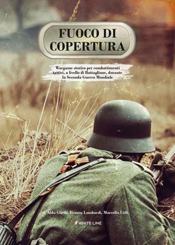 Fuoco di copertura. Wargame storico per combattimenti tattici, a livello di battaglione, durante la Seconda guerra mondiale - Aldo Ghetti, Franco Lombardi, Marcello Utili - Libro White Line 2022 | Libraccio.it