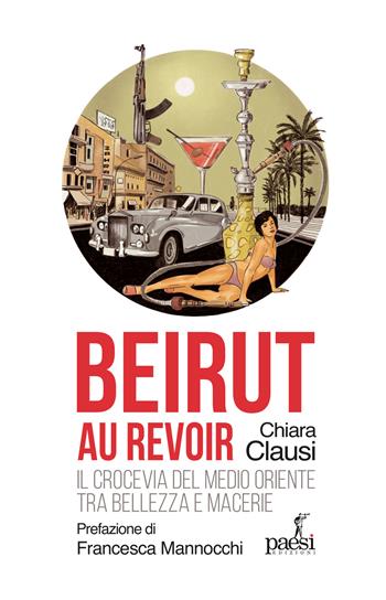 Beirut au revoir. Il crocevia del Medio Oriente tra bellezza e macerie - Chiara Clausi - Libro Paesi Edizioni 2022 | Libraccio.it