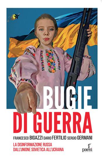 Bugie di guerra. La disinformazione russa dall'Unione Sovietica all'Ucraina - Francesco Bigazzi, Dario Fertilio, Luigi Sergio Germani - Libro Paesi Edizioni 2022 | Libraccio.it