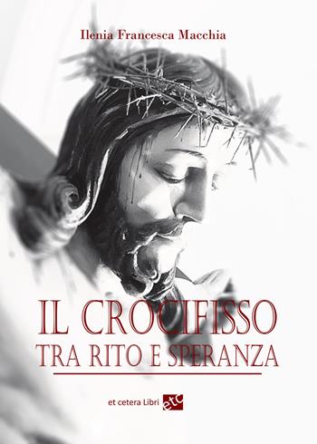 Il crocifisso tra rito e speranza. Ediz. integrale - Ilenia Francesca Macchia - Libro Et Cetera 2020 | Libraccio.it