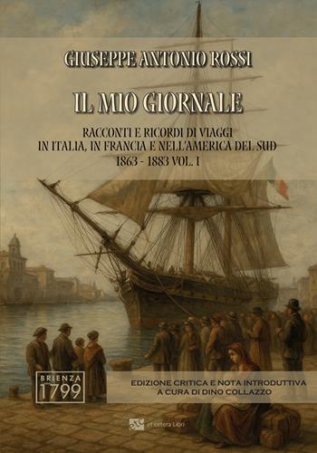 Il mio giornale. Racconti e ricordi di viaggi in Italia, in Francia e nell'America del Sud 1863-1883. Ediz. integrale. Vol. 1 - Giuseppe Antonio Rossi - Libro Et Cetera 2025 | Libraccio.it