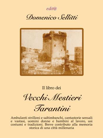 Il libro dei vecchi mestieri tarantini. Ambulanti strilloni e saltimbanchi, cantastorie sensali e vastasi, uomini donne e bambini al lavoro, usi costumi e tradizioni. Breve contributo alla memoria storica di una città millenaria - Domenico Sellitti - Libro Edita Casa Editrice & Libraria 2020, Le centurie | Libraccio.it