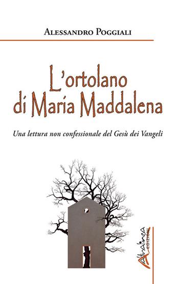 L'ortolano di Maria Maddalena. Una lettura non confessionale del Gesù dei Vangeli - Alessandro Poggiali - Libro Altralinea Edizioni 2021 | Libraccio.it