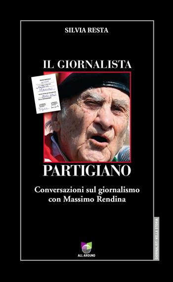 Il giornalista partigiano. Conversazioni sul giornalismo con Massimo Rendina - Silvia Resta, Massimo Rendina - Libro All Around 2021, Giornalisti nella storia | Libraccio.it