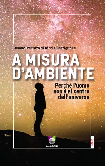 A misura d'ambiente. Perché l'uomo non è al centro dell'universo - Renato Ferraro di Silvi e Castiglione - Libro All Around 2021, Focus | Libraccio.it