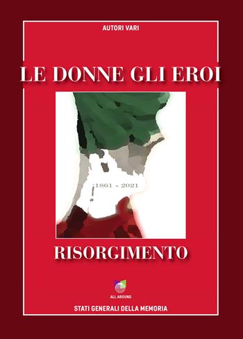 Le donne gli eroi. Risorgimento 1861-2021  - Libro All Around 2021 | Libraccio.it