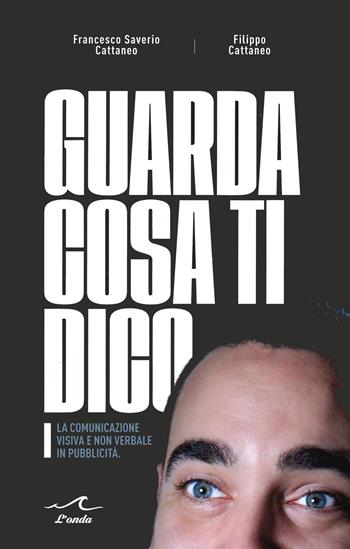 Guarda cosa ti dico. La comunicazione visiva e non verbale in pubblicità - Francesco Saverio Cattaneo, Filippo Cattaneo - Libro L'Onda 2021 | Libraccio.it