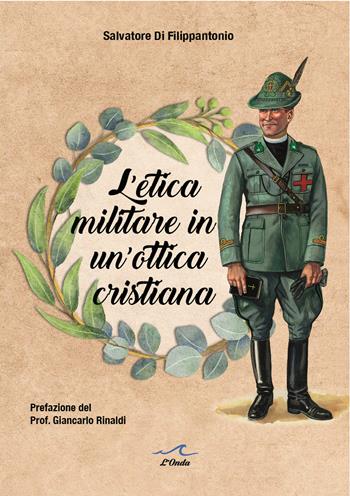 L' etica militare in un'ottica cristiana. Il cappellano militare e la legittimità del servizio militare in un'ottica cristiana - Salvatore Di Filippantonio - Libro L'Onda 2022 | Libraccio.it