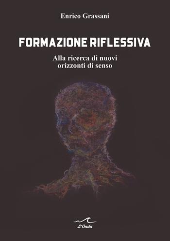 Formazione riflessiva. Alla ricerca di nuovi orizzzonti di senso - Enrico Grassani - Libro L'Onda 2022 | Libraccio.it
