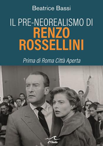 Il pre-neorealismo di Renzo Rossellini. Prima di Roma città aperta - Beatrice Bassi - Libro L'Onda 2022 | Libraccio.it