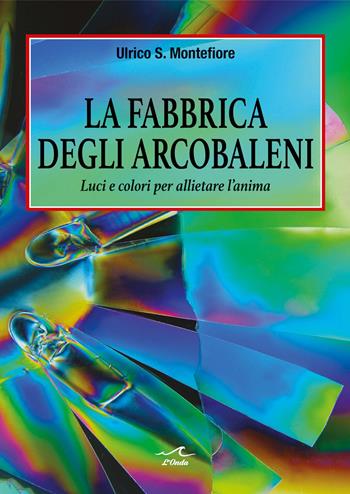 La fabbrica degli arcobaleni. Luci e colori per allietare l’anima - Ulrico S. Montefiore - Libro L'Onda 2025 | Libraccio.it