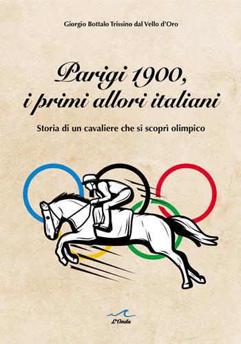 Parigi 1900, i primi allori italiani. Storia di un cavaliere che si scoprì olimpico - Giorgio Bottalo Trissino dal Vello d’Oro - Libro L'Onda 2024 | Libraccio.it