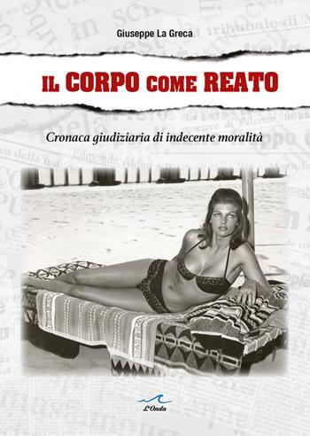 Il corpo come reato. Cronaca giudiziaria di indecente moralità - Giuseppe La Greca - Libro L'Onda 2025 | Libraccio.it
