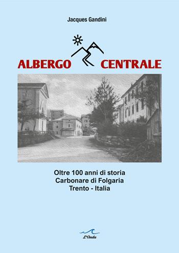 Albergo Centrale. Oltre 100 anni di storia. Carbonare di Folgaria Trento – Italia - Jacques Gandini - Libro L'Onda 2024 | Libraccio.it