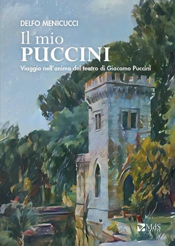 Il mio Puccini. Viaggio nell’anima del teatro di Giacomo Puccini - Delfo Menicucci - Libro MdS Editore 2024 | Libraccio.it