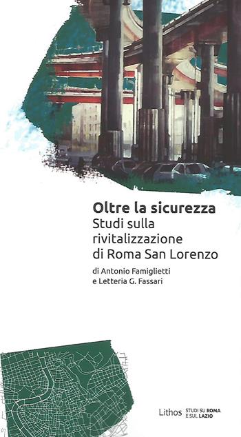 Oltre la sicurezza. Studi sulla rivitalizzazione di Roma San Lorenzo - Antonio Famiglietti, Letteria G. Fassari - Libro Lithos 2022 | Libraccio.it