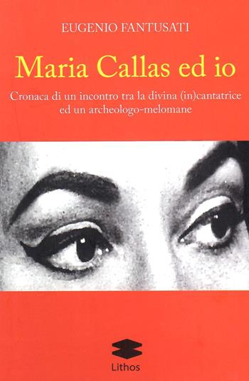 Maria Callas ed io. Cronaca di un incontro tra la divina (in)cantatrice ed un archeologo-melomane - Eugenio Fantusati - Libro Lithos 2023 | Libraccio.it