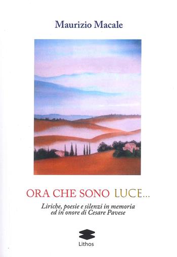 Ora che sono luce. Liriche, poesie e silenzi in memoria ed in onore di Cesare Pavese - Maurizio Macale - Libro Lithos 2023 | Libraccio.it