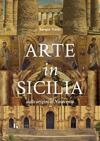 Arte in Sicilia. Dalle origini al Novecento - Sergio Troisi - Libro Kalós 2022 | Libraccio.it
